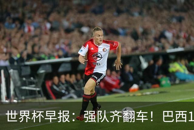 世界杯早报：强队齐翻车！巴西1-1平摩洛哥 瑞士1-1遭卡塔尔绝平